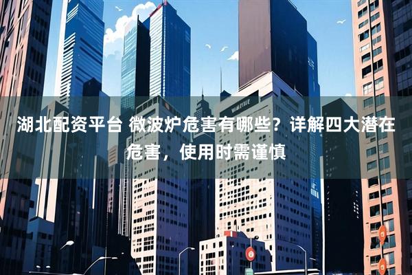 湖北配资平台 微波炉危害有哪些？详解四大潜在危害，使用时需谨慎