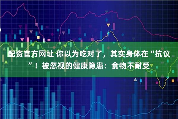 配资官方网址 你以为吃对了，其实身体在“抗议”！被忽视的健康隐患：食物不耐受