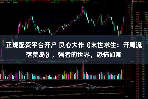 正规配资平台开户 良心大作《末世求生：开局流落荒岛》，强者的世界，恐怖如斯