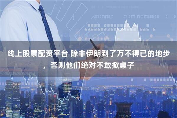 线上股票配资平台 除非伊朗到了万不得已的地步，否则他们绝对不敢掀桌子