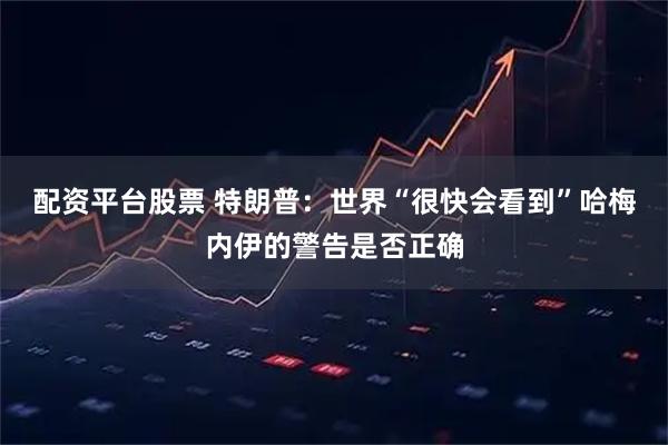 配资平台股票 特朗普：世界“很快会看到”哈梅内伊的警告是否正确