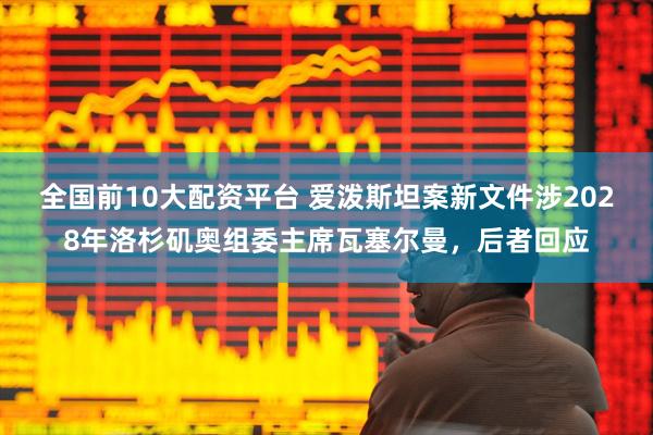 全国前10大配资平台 爱泼斯坦案新文件涉2028年洛杉矶奥组委主席瓦塞尔曼，后者回应