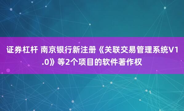 证券杠杆 南京银行新注册《关联交易管理系统V1.0》等2个项目的软件著作权