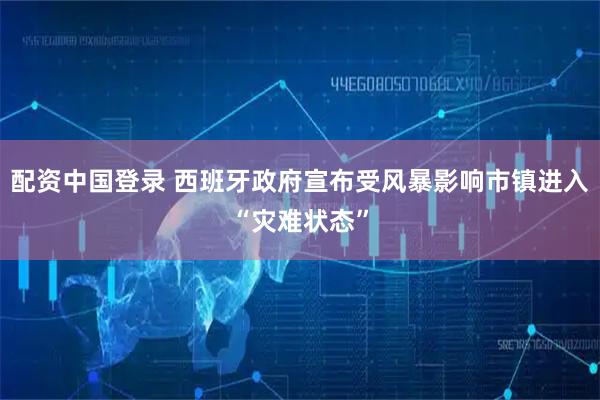 配资中国登录 西班牙政府宣布受风暴影响市镇进入“灾难状态”