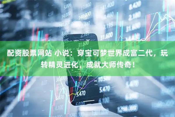 配资股票网站 小说：穿宝可梦世界成富二代，玩转精灵进化，成就大师传奇！