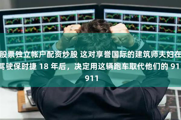 股票独立帐户配资炒股 这对享誉国际的建筑师夫妇在驾驶保时捷 18 年后，决定用这辆跑车取代他们的 911