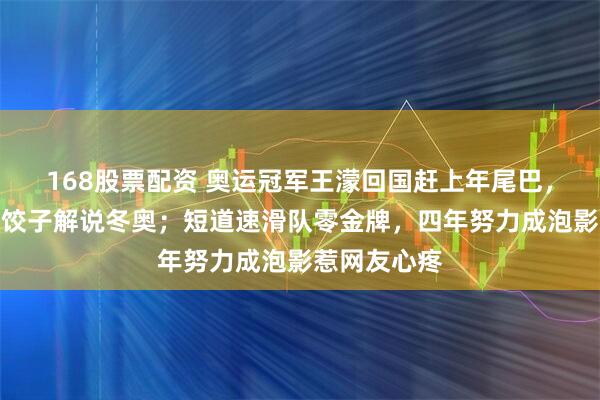 168股票配资 奥运冠军王濛回国赶上年尾巴，心情复杂吃饺子解说冬奥；短道速滑队零金牌，四年努力成泡影惹网友心疼