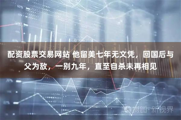 配资股票交易网站 他留美七年无文凭，回国后与父为敌，一别九年，直至自杀未再相见