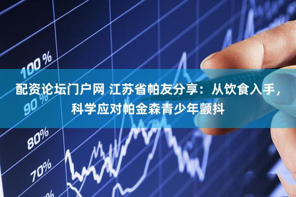 配资论坛门户网 江苏省帕友分享：从饮食入手，科学应对帕金森青少年颤抖