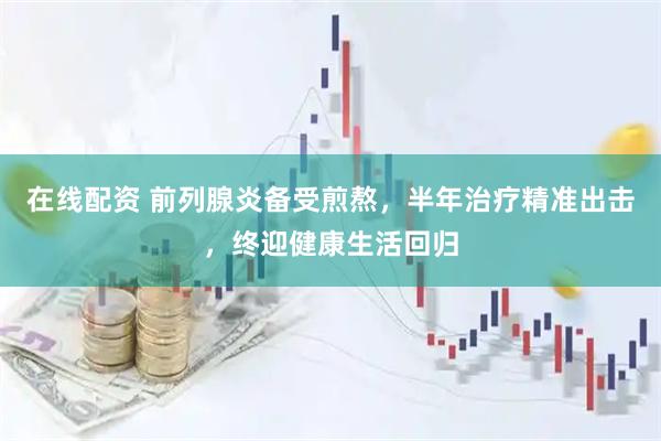 在线配资 前列腺炎备受煎熬，半年治疗精准出击，终迎健康生活回归