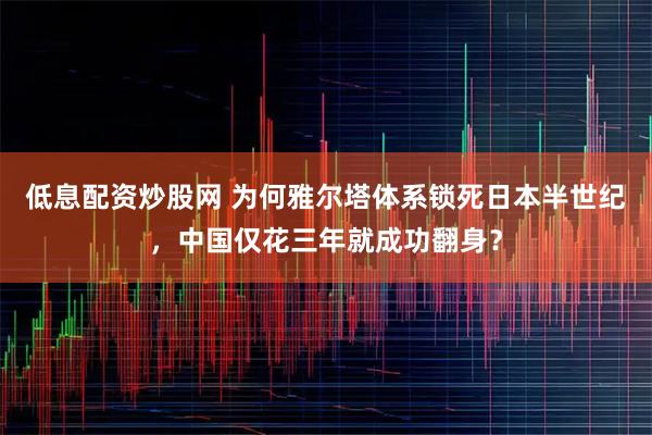 低息配资炒股网 为何雅尔塔体系锁死日本半世纪，中国仅花三年就成功翻身？