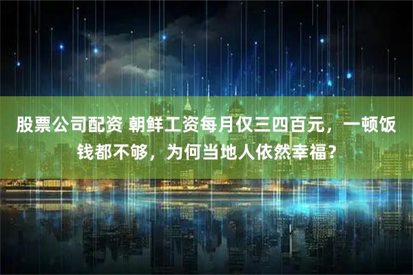 股票公司配资 朝鲜工资每月仅三四百元，一顿饭钱都不够，为何当地人依然幸福？