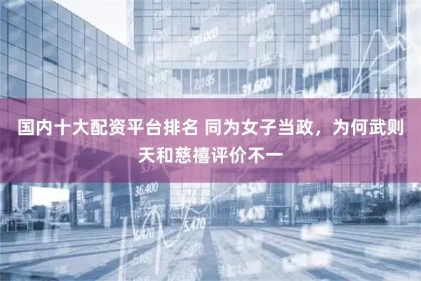 国内十大配资平台排名 同为女子当政，为何武则天和慈禧评价不一