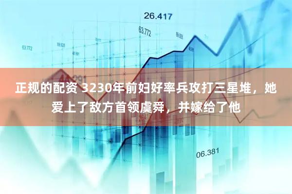 正规的配资 3230年前妇好率兵攻打三星堆，她爱上了敌方首领虞舜，并嫁给了他