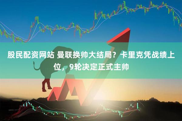 股民配资网站 曼联换帅大结局？卡里克凭战绩上位，9轮决定正式主帅