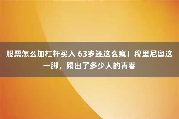 股票怎么加杠杆买入 63岁还这么疯！穆里尼奥这一脚，踢出了多少人的青春