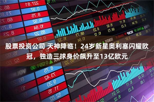 股票投资公司 天神降临！24岁新星奥利塞闪耀欧冠，独造三球身价飙升至13亿欧元