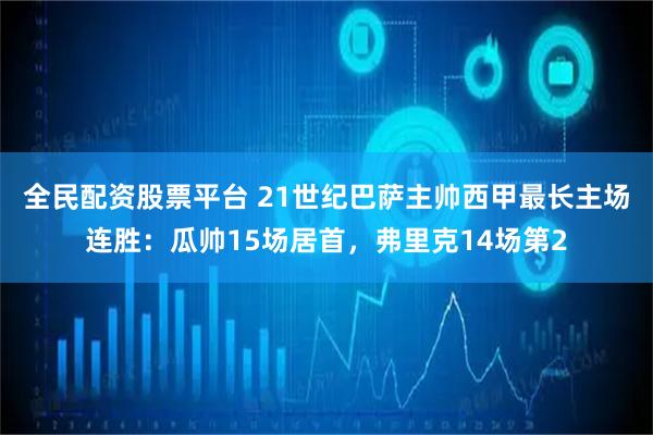全民配资股票平台 21世纪巴萨主帅西甲最长主场连胜：瓜帅15场居首，弗里克14场第2