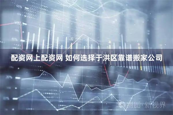 配资网上配资网 如何选择于洪区靠谱搬家公司