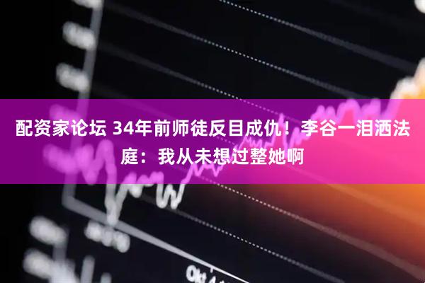 配资家论坛 34年前师徒反目成仇！李谷一泪洒法庭：我从未想过整她啊