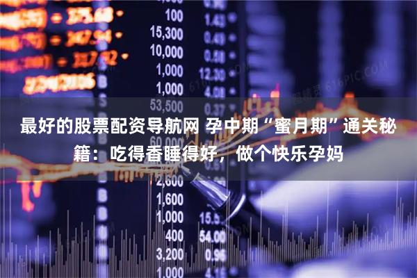 最好的股票配资导航网 孕中期“蜜月期”通关秘籍：吃得香睡得好，做个快乐孕妈