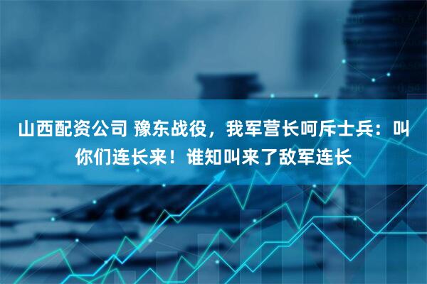 山西配资公司 豫东战役，我军营长呵斥士兵：叫你们连长来！谁知叫来了敌军连长