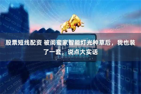 股票短线配资 被闺蜜家智能灯光种草后，我也装了一套，说点大实话