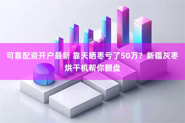 可靠配资开户最新 靠天晒枣亏了50万？新疆灰枣烘干机帮你翻盘