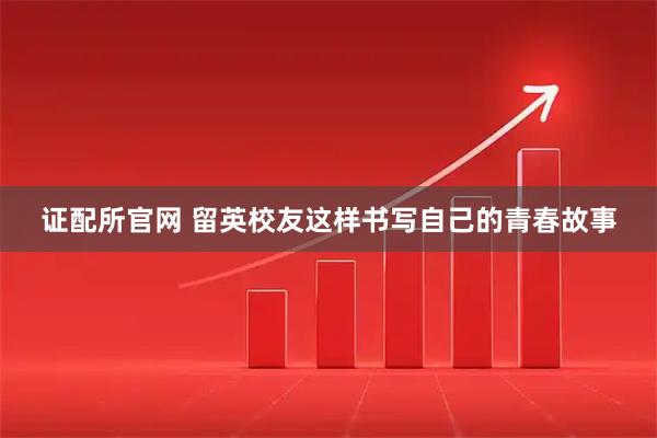 证配所官网 留英校友这样书写自己的青春故事