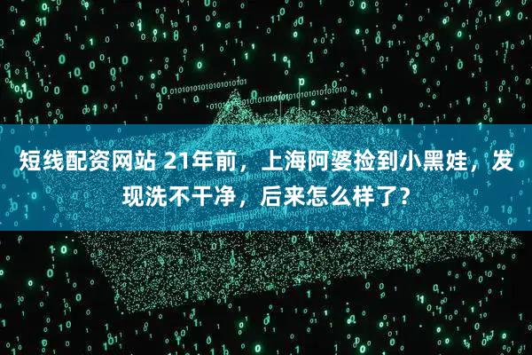短线配资网站 21年前，上海阿婆捡到小黑娃，发现洗不干净，后来怎么样了？